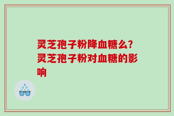 灵芝孢子粉降么？灵芝孢子粉对的影响
