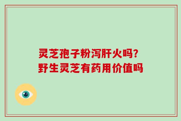 灵芝孢子粉泻肝火吗？野生灵芝有药用价值吗