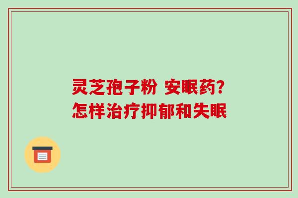 灵芝孢子粉 安眠药？怎样治疗抑郁和失眠