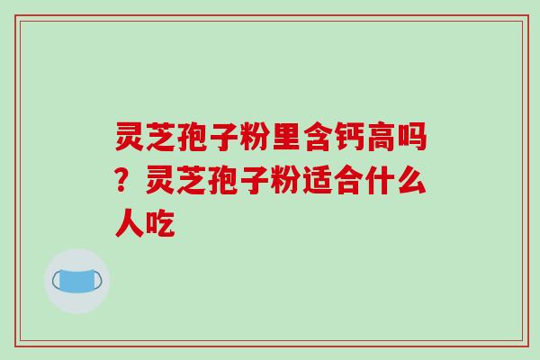 灵芝孢子粉里含钙高吗?灵芝孢子粉适合什么人吃 灵芝孢子粉里含钙高吗?灵芝孢子粉适合什么人吃