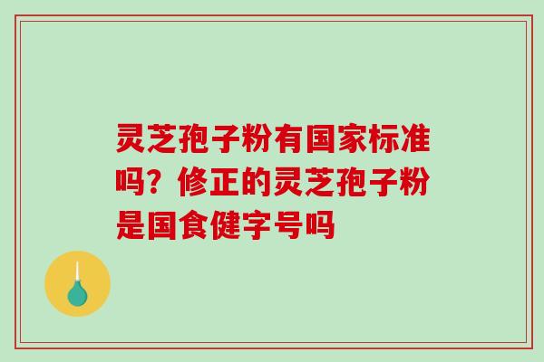 灵芝孢子粉有国家标准吗？修正的灵芝孢子粉是国食健字号吗