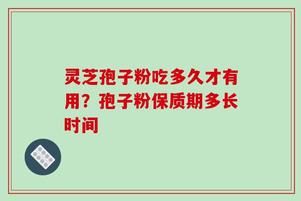 灵芝孢子粉吃多久才有用？孢子粉保质期多长时间