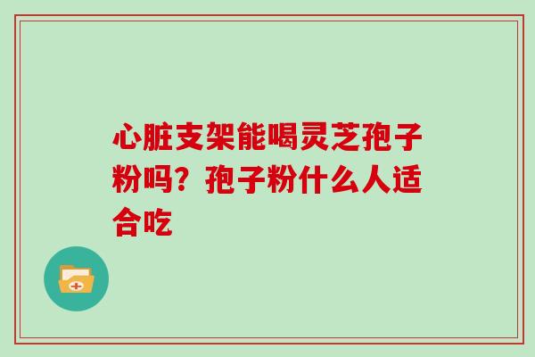 心脏支架能喝灵芝孢子粉吗？孢子粉什么人适合吃
