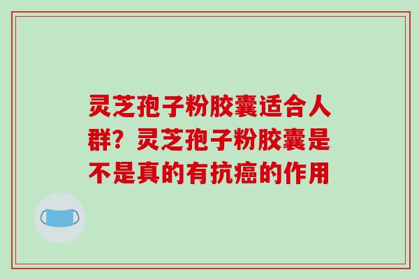 灵芝孢子粉胶囊适合人群？灵芝孢子粉胶囊是不是真的有抗癌的作用