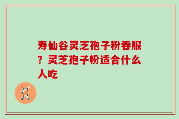 寿仙谷灵芝孢子粉吞服?灵芝孢子粉适合什么人吃 寿仙谷灵芝孢子粉吞服?灵芝孢子粉适合什么人吃