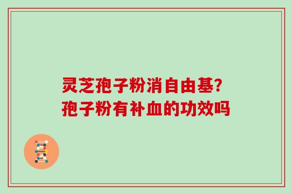 灵芝孢子粉消自由基？孢子粉有补血的功效吗