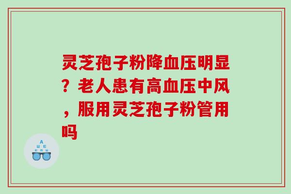 灵芝孢子粉降明显?老人患有高中风,服用灵芝孢子粉管用吗 灵芝孢子粉降明显?老人患有高中风,服用灵芝孢子粉管用吗