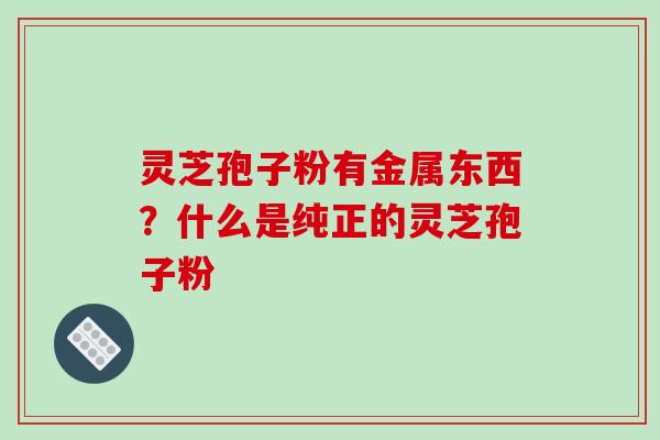 灵芝孢子粉有金属东西?什么是纯正的灵芝孢子粉 灵芝孢子粉有金属东西?什么是纯正的灵芝孢子粉
