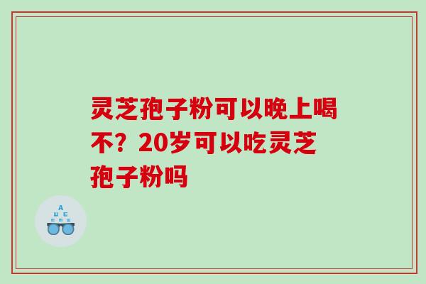 灵芝孢子粉可以晚上喝不？20岁可以吃灵芝孢子粉吗