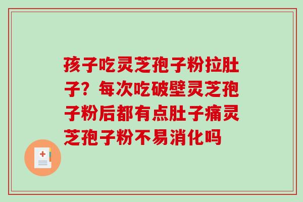 孩子吃灵芝孢子粉拉肚子？每次吃破壁灵芝孢子粉后都有点肚子痛灵芝孢子粉不易消化吗