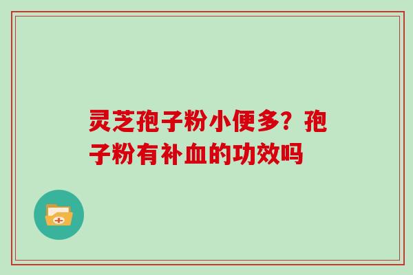 灵芝孢子粉小便多?孢子粉有补的功效吗 灵芝孢子粉小便多?孢子粉有补的功效吗