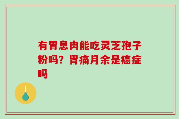 有胃息肉能吃灵芝孢子粉吗?胃痛月余是症吗 有胃息肉能吃灵芝孢子粉吗?胃痛月余是症吗