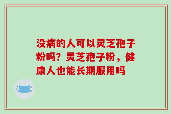 没病的人可以灵芝孢子粉吗？灵芝孢子粉，健康人也能长期服用吗