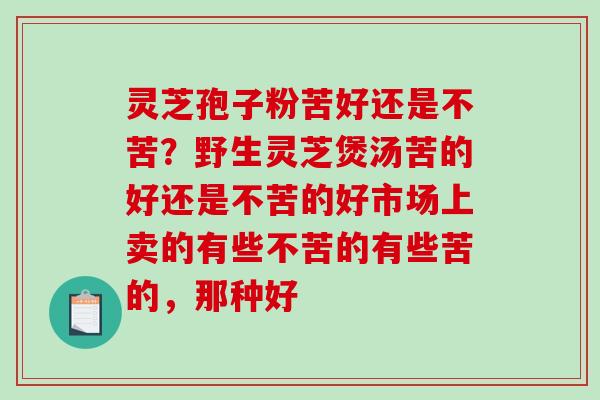 灵芝孢子粉苦好还是不苦？野生灵芝煲汤苦的好还是不苦的好市场上卖的有些不苦的有些苦的，那种好