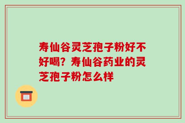 寿仙谷灵芝孢子粉好不好喝？寿仙谷药业的灵芝孢子粉怎么样