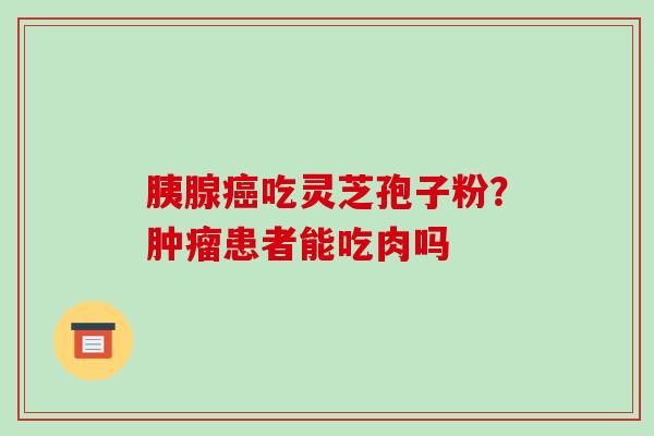 胰腺癌吃灵芝孢子粉？肿瘤患者能吃肉吗