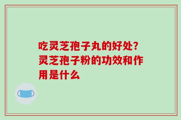 吃灵芝孢子丸的好处？灵芝孢子粉的功效和作用是什么