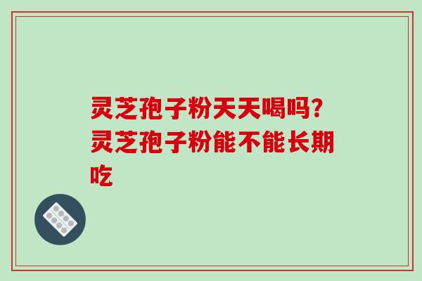 灵芝孢子粉天天喝吗？灵芝孢子粉能不能长期吃