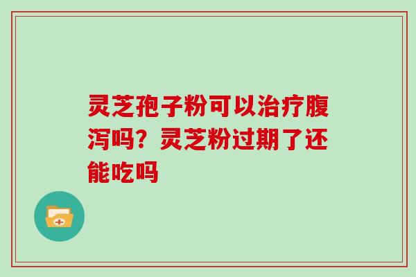 灵芝孢子粉可以治疗腹泻吗？灵芝粉过期了还能吃吗