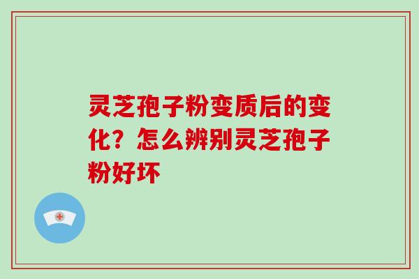 灵芝孢子粉变质后的变化?怎么辨别灵芝孢子粉好坏 灵芝孢子粉变质后的变化?怎么辨别灵芝孢子粉好坏