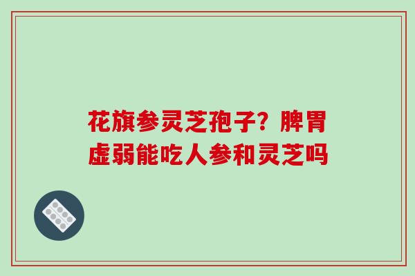 花旗参灵芝孢子?脾胃虚弱能吃人参和灵芝吗 花旗参灵芝孢子?脾胃虚弱能吃人参和灵芝吗