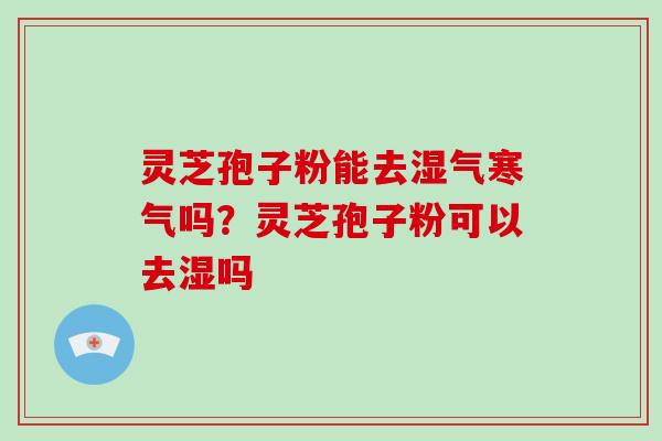 灵芝孢子粉能去湿气寒气吗？灵芝孢子粉可以去湿吗