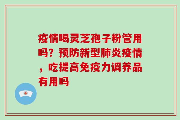 疫情喝灵芝孢子粉管用吗？预防新型肺炎疫情，吃提高免疫力调养品有用吗