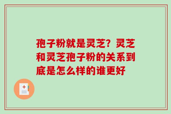 孢子粉就是灵芝?灵芝和灵芝孢子粉的关系到底是怎么样的谁更好 孢子粉就是灵芝?灵芝和灵芝孢子粉的关系到底是怎么样的谁更好