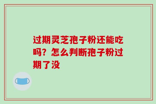 过期灵芝孢子粉还能吃吗？怎么判断孢子粉过期了没
