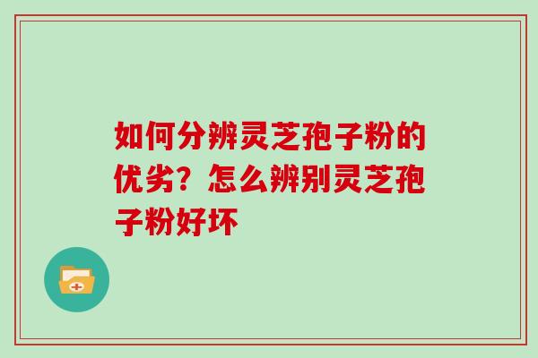 如何分辨灵芝孢子粉的优劣？怎么辨别灵芝孢子粉好坏