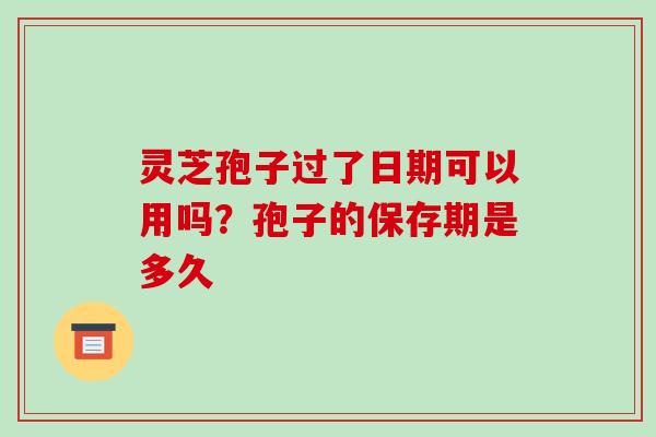 灵芝孢子过了日期可以用吗？孢子的保存期是多久