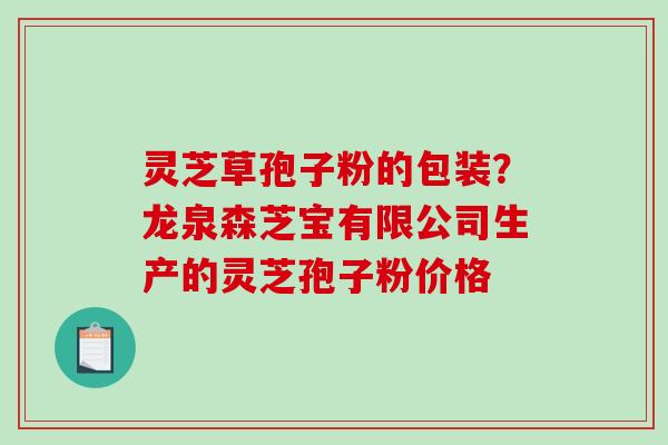 灵芝草孢子粉的包装？龙泉森芝宝有限公司生产的灵芝孢子粉价格