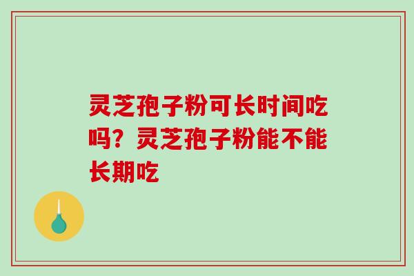 灵芝孢子粉可长时间吃吗？灵芝孢子粉能不能长期吃