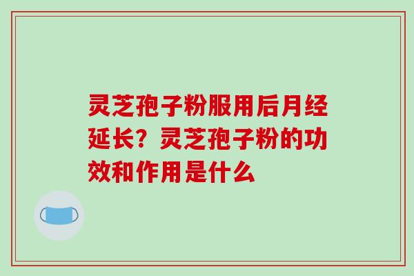 灵芝孢子粉服用后延长?灵芝孢子粉的功效和作用是什么 灵芝孢子粉服用后延长?灵芝孢子粉的功效和作用是什么