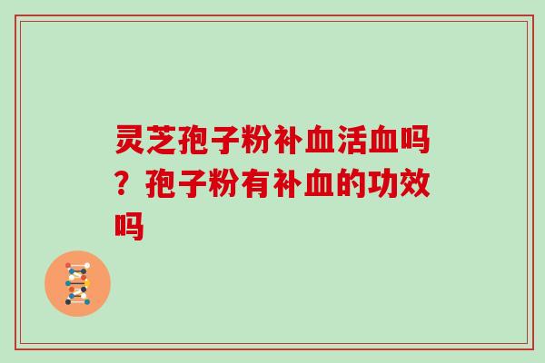 灵芝孢子粉补血活血吗？孢子粉有补血的功效吗
