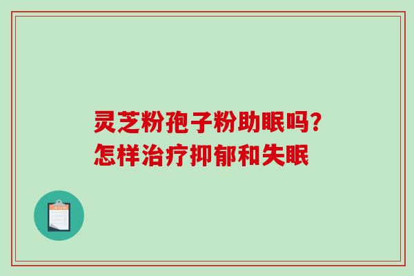 灵芝粉孢子粉助眠吗?怎样和 灵芝粉孢子粉助眠吗?怎样和