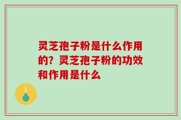 灵芝孢子粉是什么作用的？灵芝孢子粉的功效和作用是什么