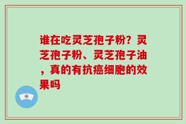 谁在吃灵芝孢子粉?灵芝孢子粉、灵芝孢子油,真的有抗细胞的效果吗 谁在吃灵芝孢子粉?灵芝孢子粉、灵芝孢子油,真的有抗细胞的效果吗
