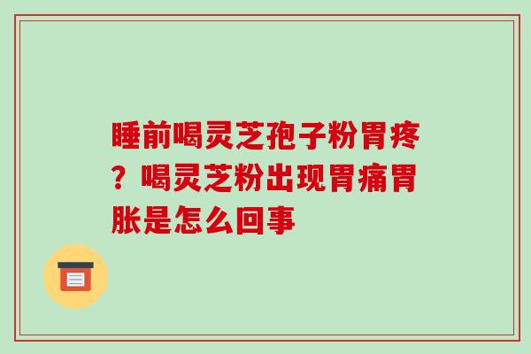 睡前喝灵芝孢子粉胃疼？喝灵芝粉出现胃痛胃胀是怎么回事