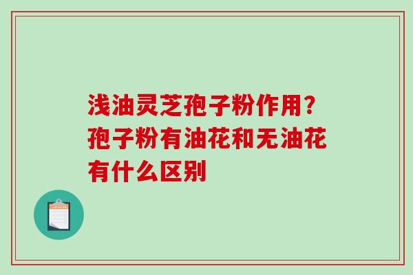 浅油灵芝孢子粉作用？孢子粉有油花和无油花有什么区别