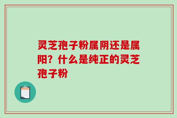 灵芝孢子粉属阴还是属阳?什么是纯正的灵芝孢子粉 灵芝孢子粉属阴还是属阳?什么是纯正的灵芝孢子粉