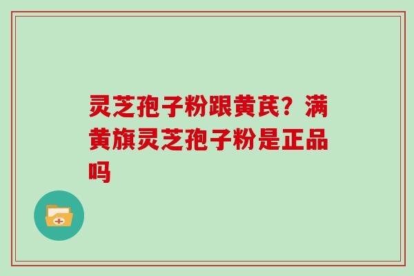 灵芝孢子粉跟黄芪?满黄旗灵芝孢子粉是正品吗 灵芝孢子粉跟黄芪?满黄旗灵芝孢子粉是正品吗