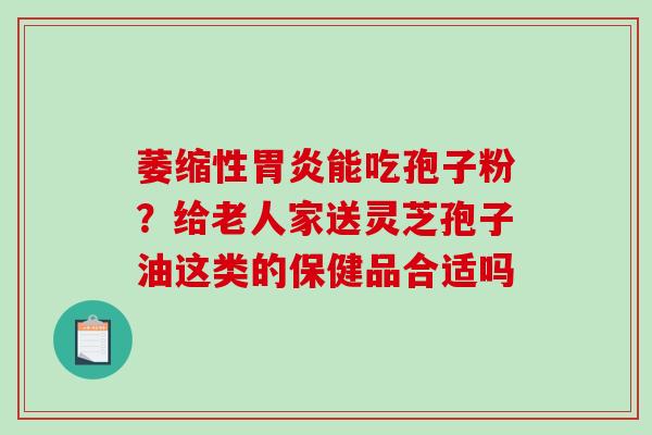 萎缩性胃炎能吃孢子粉？给老人家送灵芝孢子油这类的保健品合适吗