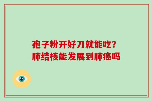 孢子粉开好刀就能吃?结核能发展到吗 孢子粉开好刀就能吃?结核能发展到吗