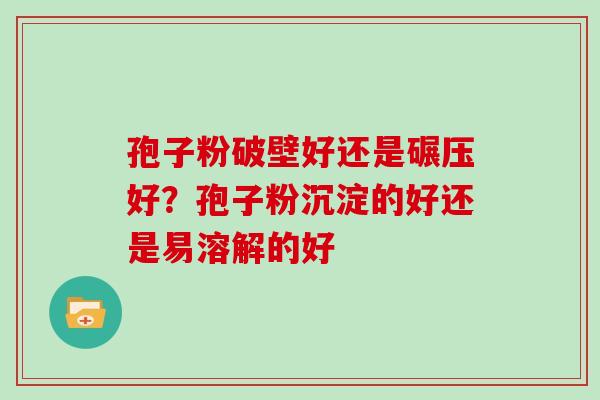 孢子粉破壁好还是碾压好?孢子粉沉淀的好还是易溶解的好 孢子粉破壁好还是碾压好?孢子粉沉淀的好还是易溶解的好