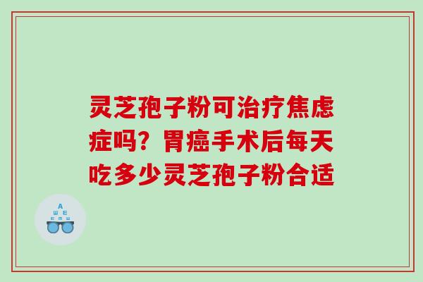 灵芝孢子粉可症吗?胃手术后每天吃多少灵芝孢子粉合适 灵芝孢子粉可症吗?胃手术后每天吃多少灵芝孢子粉合适