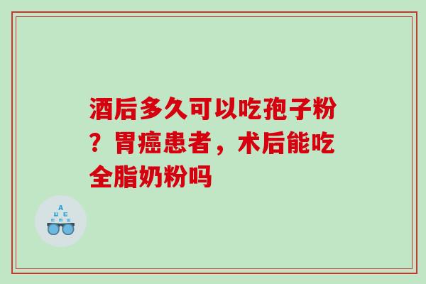 酒后多久可以吃孢子粉？胃癌患者，术后能吃全脂奶粉吗