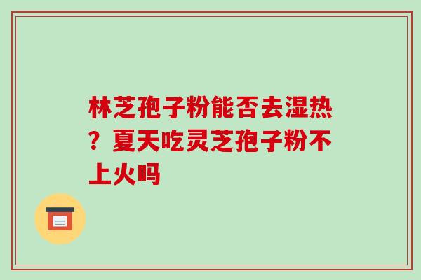 林芝孢子粉能否去湿热?夏天吃灵芝孢子粉不上火吗 林芝孢子粉能否去湿热?夏天吃灵芝孢子粉不上火吗