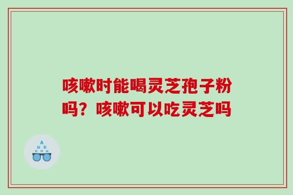 咳嗽时能喝灵芝孢子粉吗？咳嗽可以吃灵芝吗