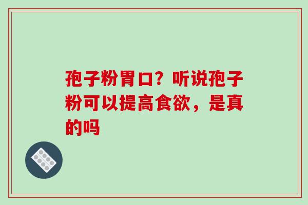 孢子粉胃口？听说孢子粉可以提高食欲，是真的吗
